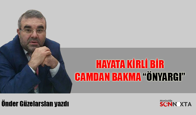 Önder Güzelarslan yazdı: Hayata Kirli Bir Camdan Bakma "ÖNYARGI"