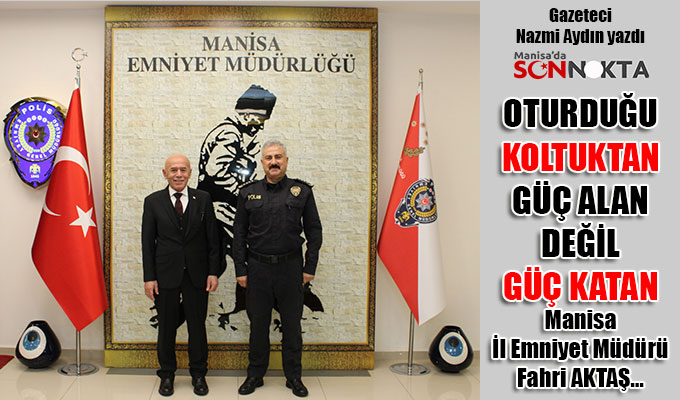 OTURDUĞU KOLTUKTAN GÜÇ ALAN DEĞİL GÜÇ KATAN Manisa İl Emniyet Müdürü Fahri AKTAŞ…